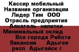 Кассир мобильный › Название организации ­ Лидер Тим, ООО › Отрасль предприятия ­ Алкоголь, напитки › Минимальный оклад ­ 40 000 - Все города Работа » Вакансии   . Адыгея респ.,Адыгейск г.